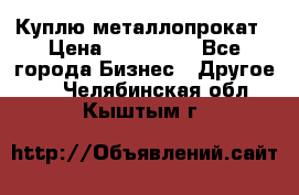 Куплю металлопрокат › Цена ­ 800 000 - Все города Бизнес » Другое   . Челябинская обл.,Кыштым г.